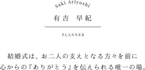 有吉 早紀|結婚式は、お二人の支えとなる方々を前に心からの『ありがとう』 を伝えられる唯一の場。