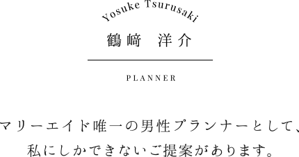 鶴﨑 洋介|マリーエイド唯一の男性プランナーとして、私にしかできないご提案があります。