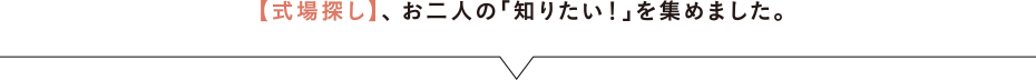 【式場探し】、お二人の「知りたい！」を集めました。