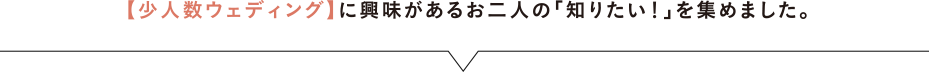 【少人数ウェディング】に興味があるお二人の「知りたい！」を集めました。