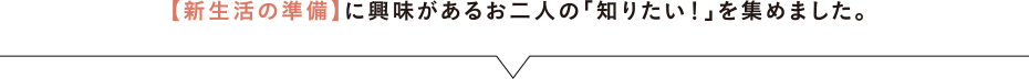 【新生活の準備】に興味があるお二人の「知りたい！」を集めました。