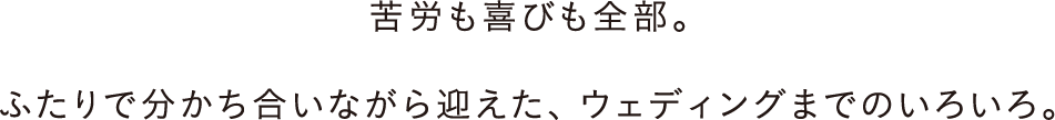 苦労も喜びも全部。ふたりで分かち合いながら迎えた、ウェディングまでのいろいろ。